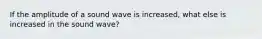 If the amplitude of a sound wave is increased, what else is increased in the sound wave?