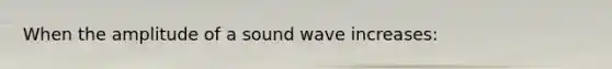 When the amplitude of a sound wave increases: