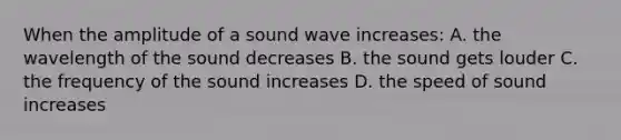 When the amplitude of a sound wave increases: A. the wavelength of the sound decreases B. the sound gets louder C. the frequency of the sound increases D. the speed of sound increases