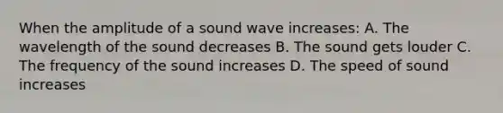 When the amplitude of a sound wave increases: A. The wavelength of the sound decreases B. The sound gets louder C. The frequency of the sound increases D. The speed of sound increases