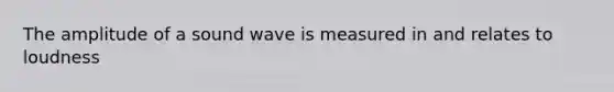 The amplitude of a sound wave is measured in and relates to loudness