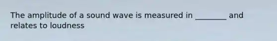 The amplitude of a sound wave is measured in ________ and relates to loudness