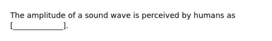 The amplitude of a sound wave is perceived by humans as [_____________].