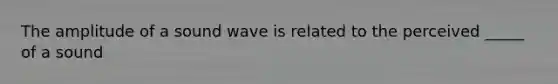 The amplitude of a sound wave is related to the perceived _____ of a sound