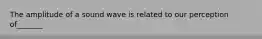 The amplitude of a sound wave is related to our perception of_______