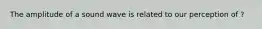 The amplitude of a sound wave is related to our perception of ?