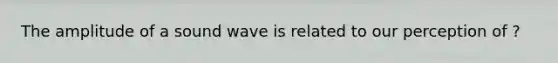 The amplitude of a sound wave is related to our perception of ?
