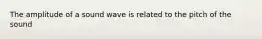 The amplitude of a sound wave is related to the pitch of the sound