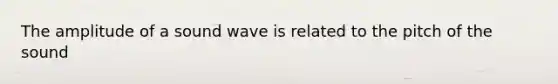 The amplitude of a sound wave is related to the pitch of the sound