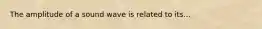 The amplitude of a sound wave is related to its...