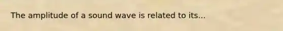 The amplitude of a sound wave is related to its...