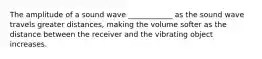 The amplitude of a sound wave ____________ as the sound wave travels greater distances, making the volume softer as the distance between the receiver and the vibrating object increases.