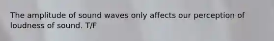The amplitude of sound waves only affects our perception of loudness of sound. T/F