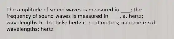 The amplitude of sound waves is measured in ____; the frequency of sound waves is measured in ____. a. hertz; wavelengths b. decibels; hertz c. centimeters; nanometers d. wavelengths; hertz