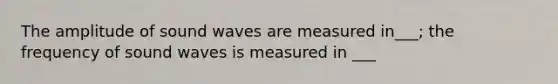 The amplitude of sound waves are measured in___; the frequency of sound waves is measured in ___