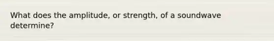 What does the amplitude, or strength, of a soundwave determine?