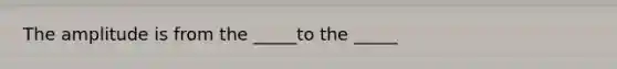 The amplitude is from the _____to the _____