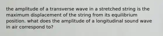 the amplitude of a transverse wave in a stretched string is the maximum displacement of the string from its equilibrium position. what does the amplitude of a longitudinal sound wave in air correspond to?