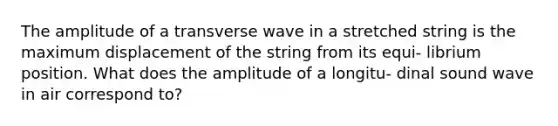 The amplitude of a transverse wave in a stretched string is the maximum displacement of the string from its equi- librium position. What does the amplitude of a longitu- dinal sound wave in air correspond to?