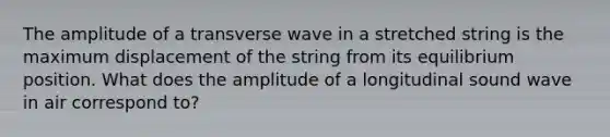 The amplitude of a transverse wave in a stretched string is the maximum displacement of the string from its equilibrium position. What does the amplitude of a longitudinal sound wave in air correspond to?