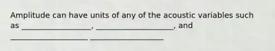 Amplitude can have units of any of the acoustic variables such as __________________, ____________________, and ____________________ ___________________