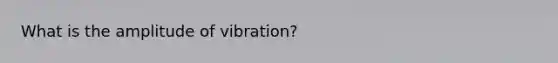 What is the amplitude of vibration?