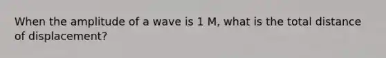 When the amplitude of a wave is 1 M, what is the total distance of displacement?