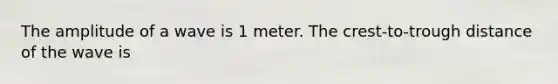 The amplitude of a wave is 1 meter. The crest-to-trough distance of the wave is