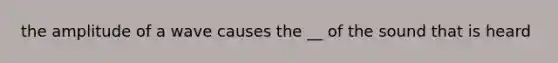 the amplitude of a wave causes the __ of the sound that is heard