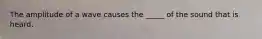 The amplitude of a wave causes the _____ of the sound that is heard.