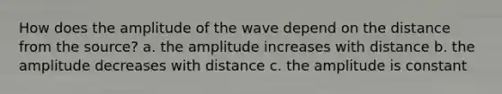 How does the amplitude of the wave depend on the distance from the source? a. the amplitude increases with distance b. the amplitude decreases with distance c. the amplitude is constant