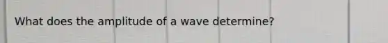 What does the amplitude of a wave determine?