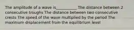 The amplitude of a wave is___________ The distance between 2 consecutive troughs The distance between two consecutive crests The speed of the wave multiplied by the period The maximum displacement from the equilibrium level