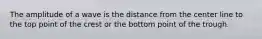 The amplitude of a wave is the distance from the center line to the top point of the crest or the bottom point of the trough.