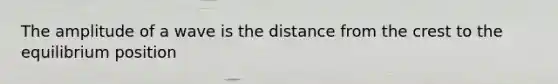 The amplitude of a wave is the distance from the crest to the equilibrium position