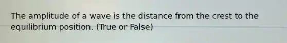 The amplitude of a wave is the distance from the crest to the equilibrium position. (True or False)