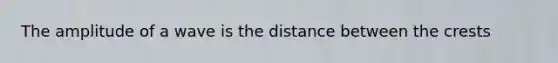 The amplitude of a wave is the distance between the crests