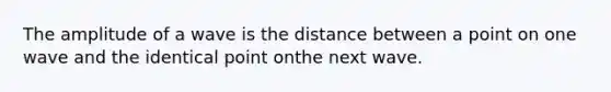 The amplitude of a wave is the distance between a point on one wave and the identical point onthe next wave.