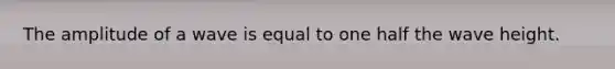 The amplitude of a wave is equal to one half the wave height.