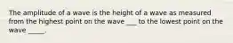 The amplitude of a wave is the height of a wave as measured from the highest point on the wave ___ to the lowest point on the wave _____.