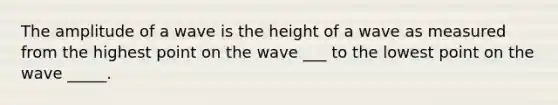 The amplitude of a wave is the height of a wave as measured from the highest point on the wave ___ to the lowest point on the wave _____.