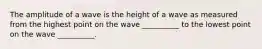 The amplitude of a wave is the height of a wave as measured from the highest point on the wave __________ to the lowest point on the wave __________.