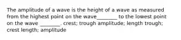 The amplitude of a wave is the height of a wave as measured from the highest point on the wave________ to the lowest point on the wave ________. crest; trough amplitude; length trough; crest length; amplitude