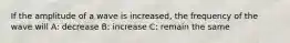 If the amplitude of a wave is increased, the frequency of the wave will A: decrease B: increase C: remain the same