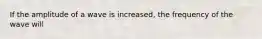 If the amplitude of a wave is increased, the frequency of the wave will