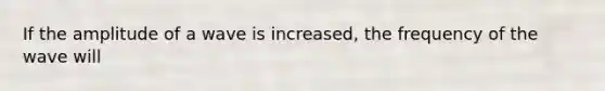 If the amplitude of a wave is increased, the frequency of the wave will