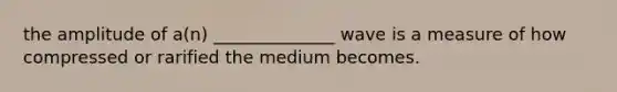 the amplitude of a(n) ______________ wave is a measure of how compressed or rarified the medium becomes.