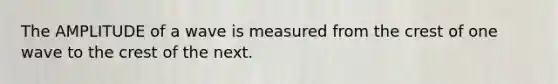The AMPLITUDE of a wave is measured from the crest of one wave to the crest of the next.