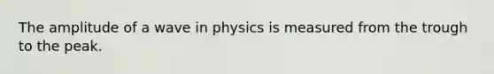 The amplitude of a wave in physics is measured from the trough to the peak.