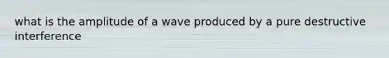 what is the amplitude of a wave produced by a pure destructive interference